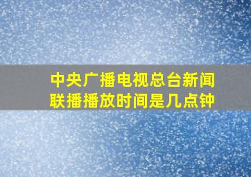 中央广播电视总台新闻联播播放时间是几点钟