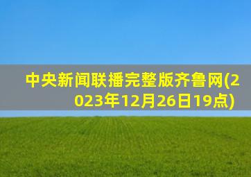 中央新闻联播完整版齐鲁网(2023年12月26日19点)