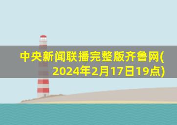 中央新闻联播完整版齐鲁网(2024年2月17日19点)