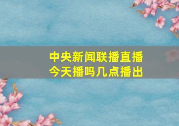 中央新闻联播直播今天播吗几点播出