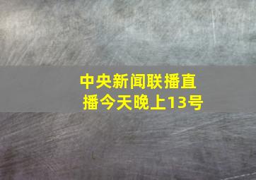 中央新闻联播直播今天晚上13号