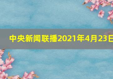 中央新闻联播2021年4月23日