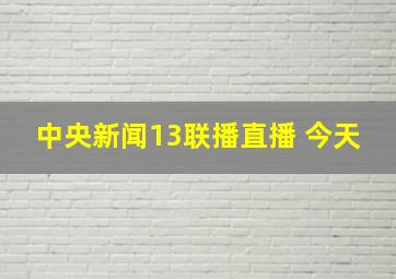 中央新闻13联播直播 今天