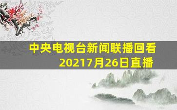 中央电视台新闻联播回看20217月26日直播