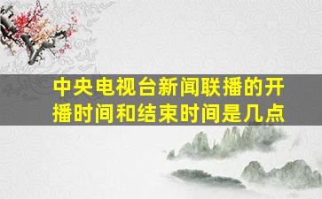 中央电视台新闻联播的开播时间和结束时间是几点