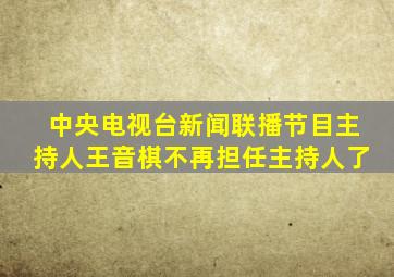 中央电视台新闻联播节目主持人王音棋不再担任主持人了