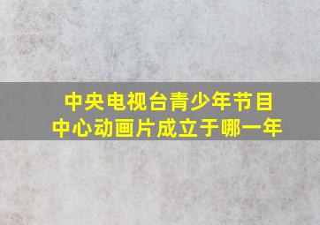 中央电视台青少年节目中心动画片成立于哪一年