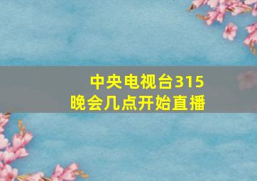 中央电视台315晚会几点开始直播