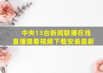 中央13台新闻联播在线直播观看视频下载安装最新