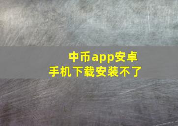 中币app安卓手机下载安装不了