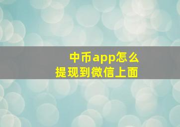 中币app怎么提现到微信上面