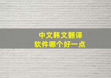 中文韩文翻译软件哪个好一点