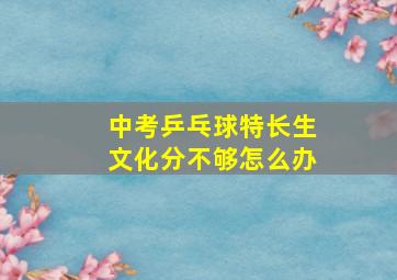 中考乒乓球特长生文化分不够怎么办