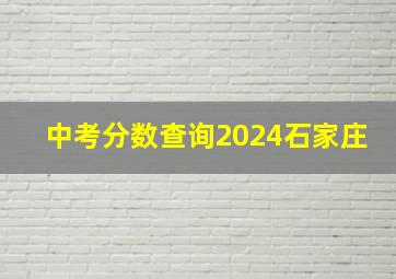 中考分数查询2024石家庄