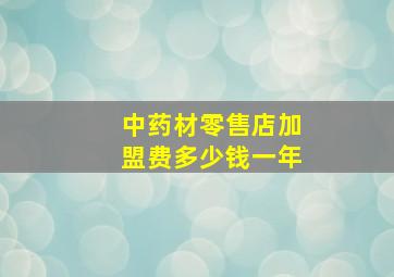 中药材零售店加盟费多少钱一年