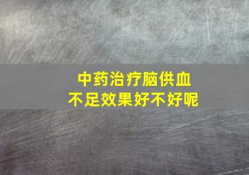 中药治疗脑供血不足效果好不好呢