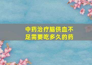 中药治疗脑供血不足需要吃多久的药