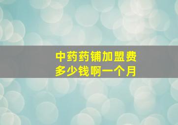 中药药铺加盟费多少钱啊一个月