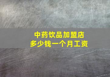 中药饮品加盟店多少钱一个月工资