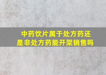 中药饮片属于处方药还是非处方药能开架销售吗