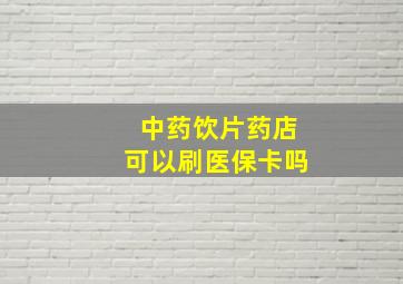 中药饮片药店可以刷医保卡吗