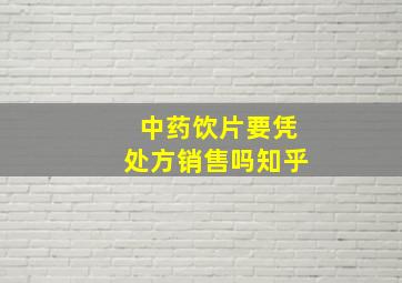 中药饮片要凭处方销售吗知乎