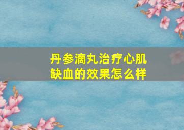 丹参滴丸治疗心肌缺血的效果怎么样