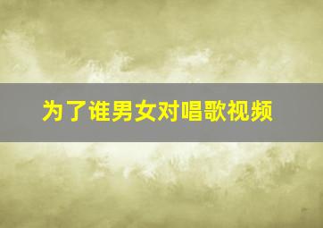 为了谁男女对唱歌视频