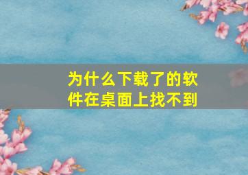 为什么下载了的软件在桌面上找不到