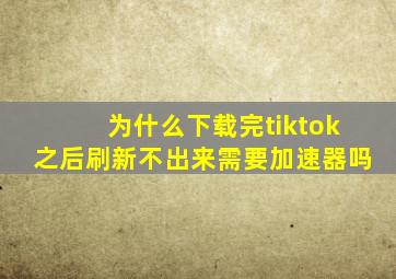 为什么下载完tiktok之后刷新不出来需要加速器吗