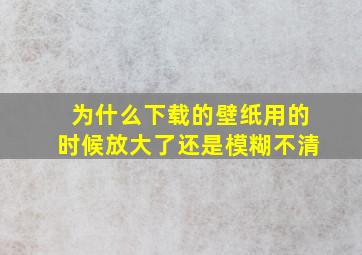 为什么下载的壁纸用的时候放大了还是模糊不清