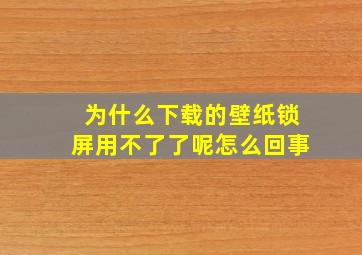 为什么下载的壁纸锁屏用不了了呢怎么回事