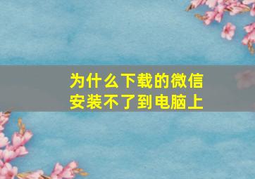 为什么下载的微信安装不了到电脑上