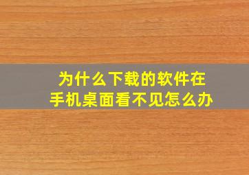 为什么下载的软件在手机桌面看不见怎么办