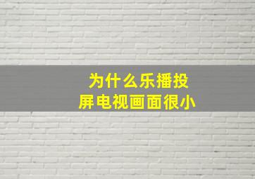 为什么乐播投屏电视画面很小