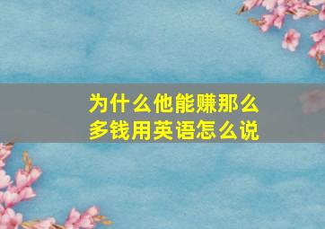 为什么他能赚那么多钱用英语怎么说