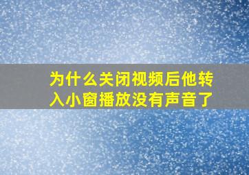 为什么关闭视频后他转入小窗播放没有声音了