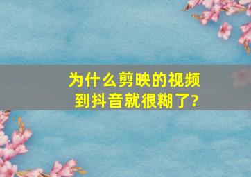 为什么剪映的视频到抖音就很糊了?