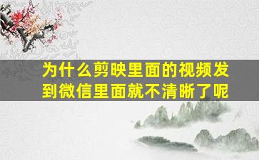 为什么剪映里面的视频发到微信里面就不清晰了呢