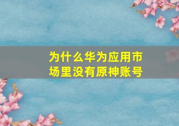 为什么华为应用市场里没有原神账号