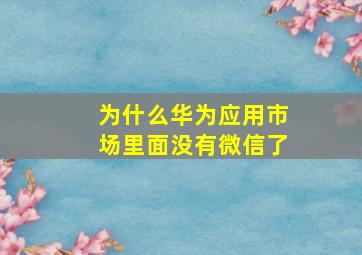 为什么华为应用市场里面没有微信了