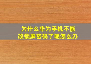 为什么华为手机不能改锁屏密码了呢怎么办