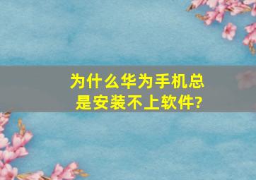 为什么华为手机总是安装不上软件?