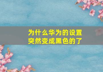 为什么华为的设置突然变成黑色的了