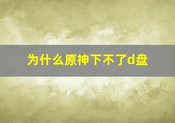 为什么原神下不了d盘