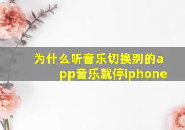 为什么听音乐切换别的app音乐就停iphone