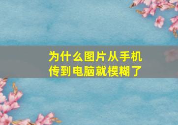 为什么图片从手机传到电脑就模糊了