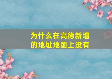 为什么在高德新增的地址地图上没有