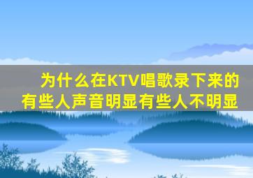 为什么在KTV唱歌录下来的有些人声音明显有些人不明显