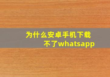 为什么安卓手机下载不了whatsapp